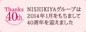 NISHIKIYAグループは2014年1月をもちまして40周年を迎えました